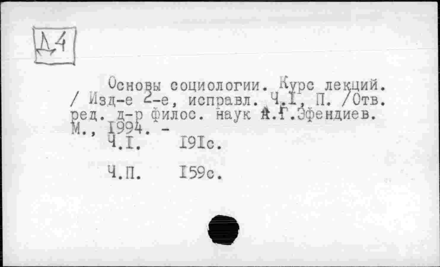 ﻿0
ÛCHO / Изд-е
)Ы СОЦИОЛОГИИ. Ауре лекций !-е, исправл. 4.1, П. /Отв филос. наук Ê.Г.Эфендиев.
’ 191с.
Ч.П. 159с.